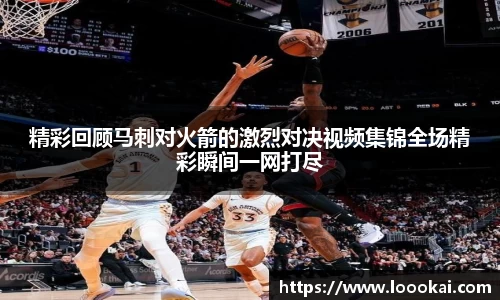 精彩回顾马刺对火箭的激烈对决视频集锦全场精彩瞬间一网打尽